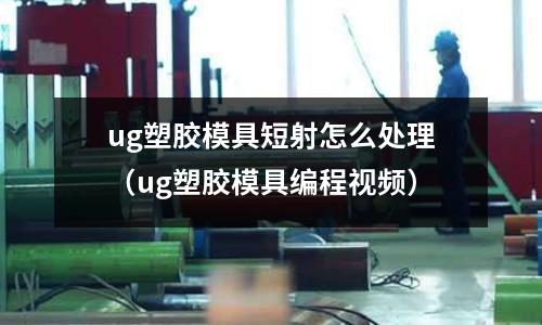 ug塑膠模具短射怎么處理（ug塑膠模具編程視頻）