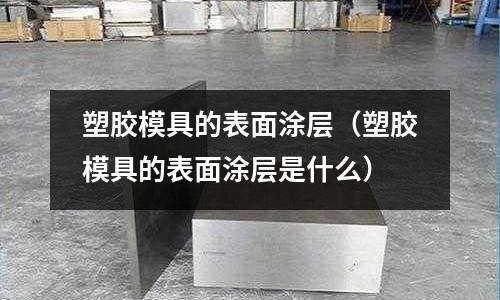 塑膠模具的表面涂層（塑膠模具的表面涂層是什么）