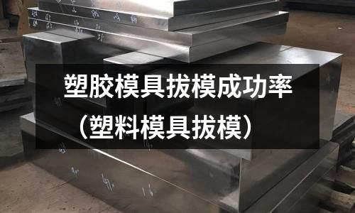 塑膠模具拔模成功率（塑料模具拔模）