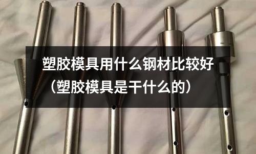 塑膠模具用什么鋼材比較好（塑膠模具是干什么的）