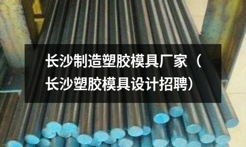 長沙制造塑膠模具廠家（長沙塑膠模具設(shè)計(jì)招聘）