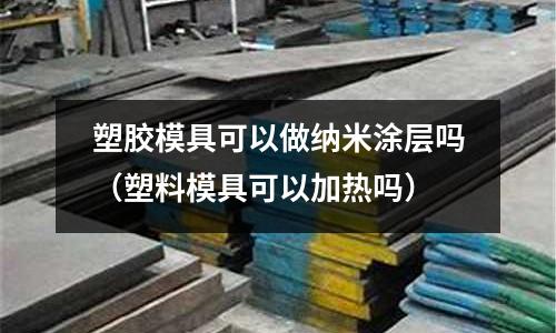 塑膠模具可以做納米涂層嗎（塑料模具可以加熱嗎）