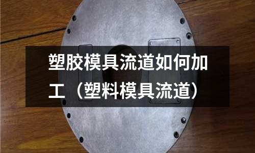 塑膠模具流道如何加工（塑料模具流道）