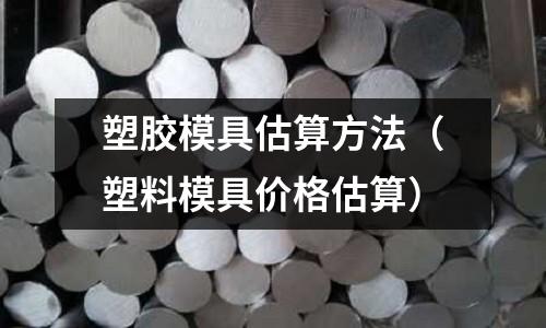 塑膠模具估算方法（塑料模具價格估算）