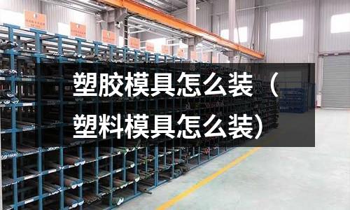 塑膠模具怎么裝（塑料模具怎么裝）