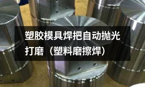 塑膠模具焊把自動拋光打磨（塑料磨擦焊）