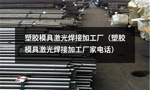 塑膠模具激光焊接加工廠（塑膠模具激光焊接加工廠家電話）