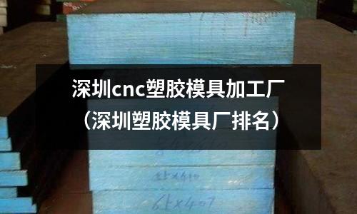 深圳cnc塑膠模具加工廠（深圳塑膠模具廠排名）