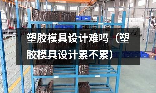 塑膠模具設計難嗎（塑膠模具設計累不累）