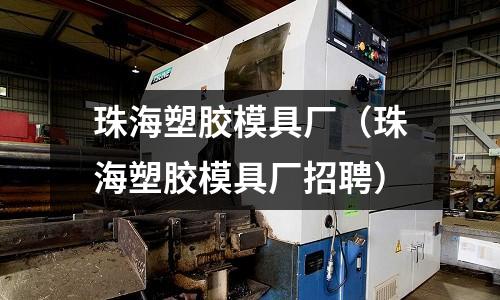 珠海塑膠模具廠（珠海塑膠模具廠招聘）