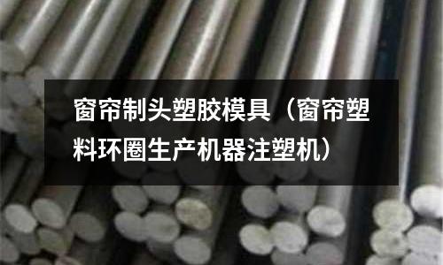 窗簾制頭塑膠模具（窗簾塑料環(huán)圈生產(chǎn)機(jī)器注塑機(jī)）