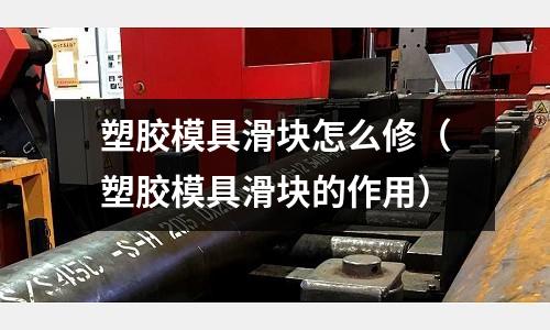 塑膠模具滑塊怎么修（塑膠模具滑塊的作用）