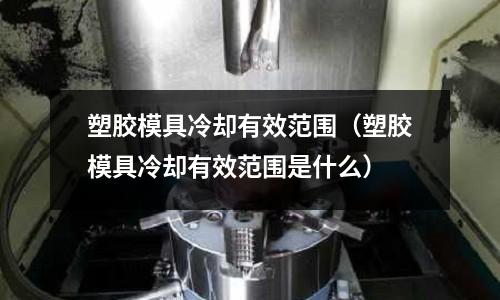 塑膠模具冷卻有效范圍（塑膠模具冷卻有效范圍是什么）