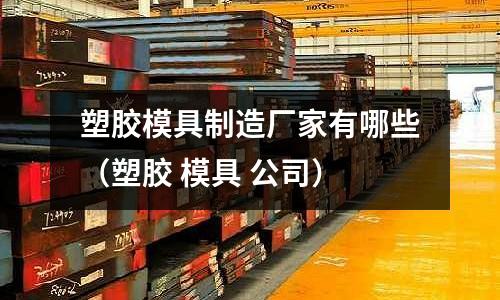 塑膠模具制造廠家有哪些（塑膠 模具 公司）