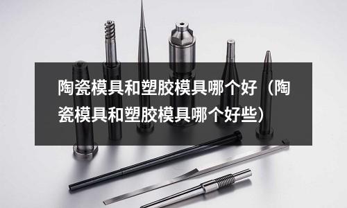 陶瓷模具和塑膠模具哪個(gè)好（陶瓷模具和塑膠模具哪個(gè)好些）