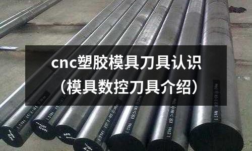 cnc塑膠模具刀具認識（模具數(shù)控刀具介紹）