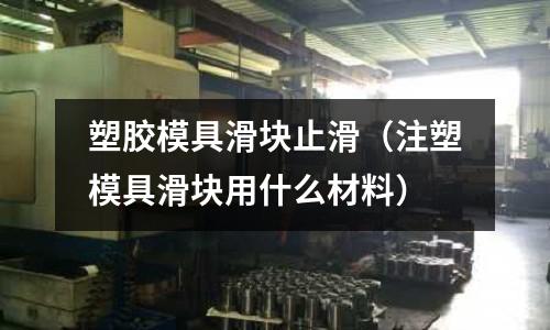 塑膠模具滑塊止滑（注塑模具滑塊用什么材料）