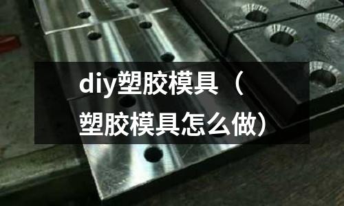 diy塑膠模具（塑膠模具怎么做）