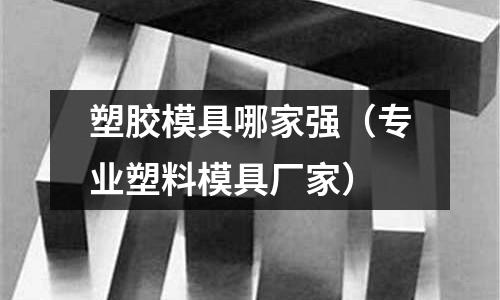 塑膠模具哪家強(qiáng)（專業(yè)塑料模具廠家）