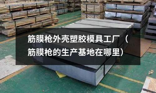 筋膜槍外殼塑膠模具工廠（筋膜槍的生產(chǎn)基地在哪里）