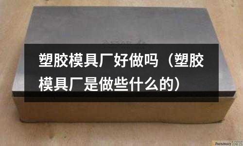 塑膠模具廠好做嗎（塑膠模具廠是做些什么的）