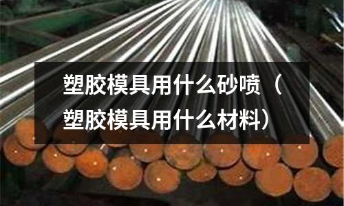 塑膠模具用什么砂噴（塑膠模具用什么材料）