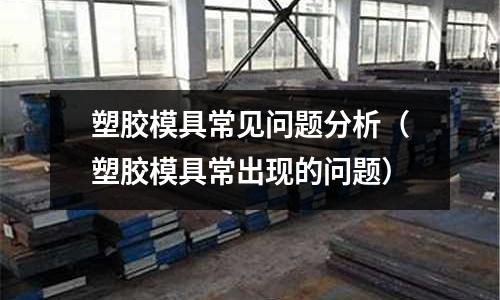 塑膠模具常見問題分析（塑膠模具常出現(xiàn)的問題）