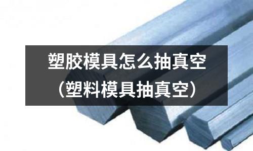 塑膠模具怎么抽真空（塑料模具抽真空）