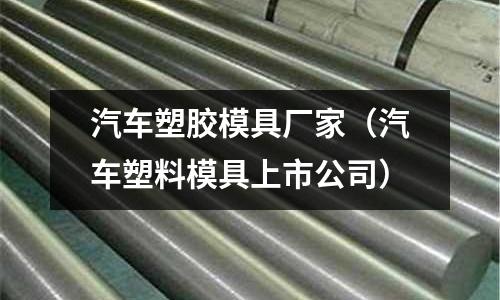 汽車塑膠模具廠家（汽車塑料模具上市公司）