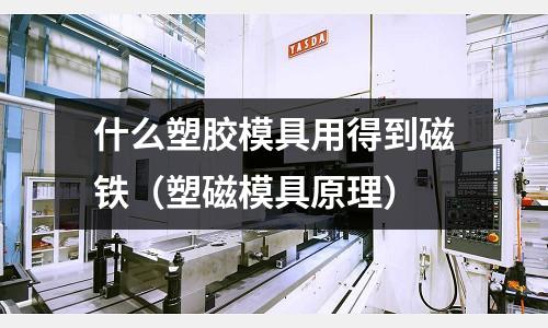 什么塑膠模具用得到磁鐵（塑磁模具原理）