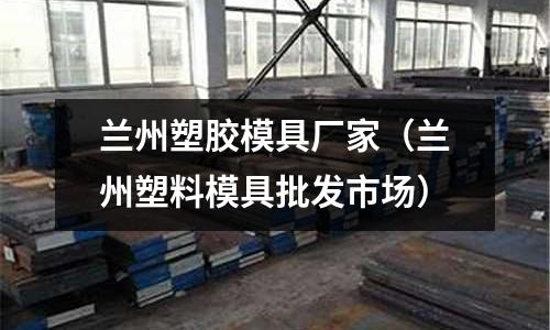 蘭州塑膠模具廠家（蘭州塑料模具批發(fā)市場）