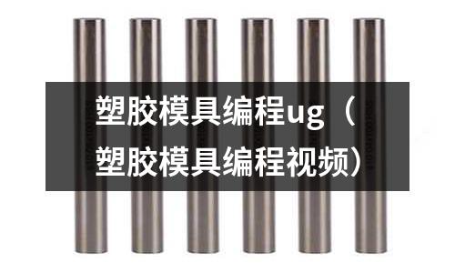 塑膠模具編程ug（塑膠模具編程視頻）