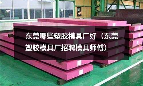 東莞哪些塑膠模具廠好（東莞塑膠模具廠招聘模具師傅）