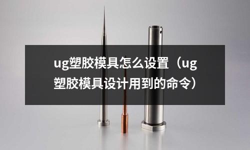 ug塑膠模具怎么設(shè)置（ug塑膠模具設(shè)計(jì)用到的命令）