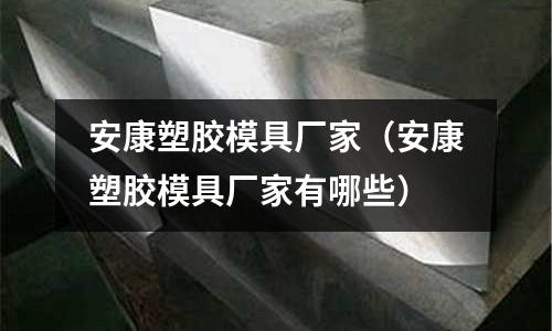 安康塑膠模具廠家（安康塑膠模具廠家有哪些）