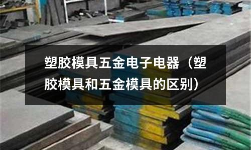 塑膠模具五金電子電器（塑膠模具和五金模具的區(qū)別）