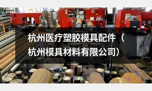 杭州醫(yī)療塑膠模具配件（杭州模具材料有限公司）