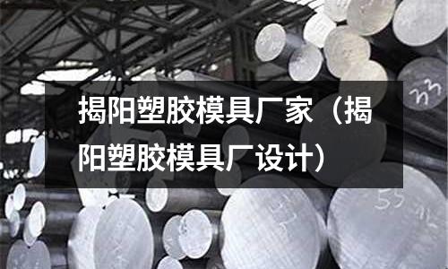 揭陽塑膠模具廠家（揭陽塑膠模具廠設(shè)計(jì)）