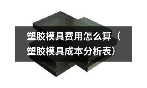 塑膠模具費用怎么算（塑膠模具成本分析表）