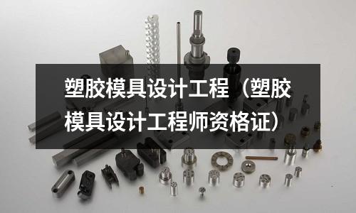 塑膠模具設(shè)計(jì)工程（塑膠模具設(shè)計(jì)工程師資格證）