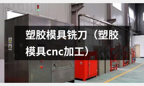 塑膠模具銑刀（塑膠模具cnc加工）