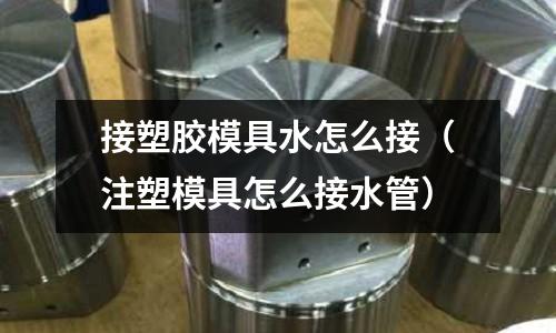 接塑膠模具水怎么接（注塑模具怎么接水管）