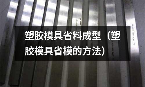 塑膠模具省料成型（塑膠模具省模的方法）