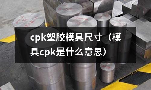 cpk塑膠模具尺寸（模具cpk是什么意思）