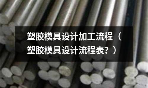 塑膠模具設(shè)計加工流程（塑膠模具設(shè)計流程表？）