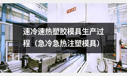 速冷速熱塑膠模具生產(chǎn)過程（急冷急熱注塑模具）