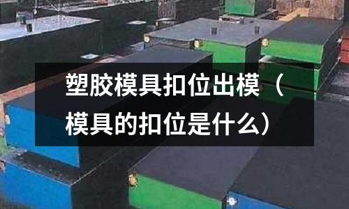 塑膠模具扣位出模（模具的扣位是什么）