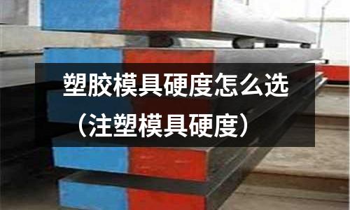 塑膠模具硬度怎么選（注塑模具硬度）