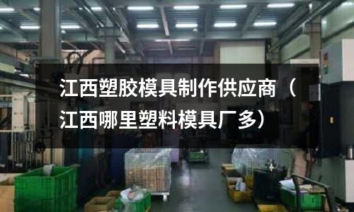 江西塑膠模具制作供應(yīng)商（江西哪里塑料模具廠多）