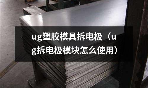 ug塑膠模具拆電極（ug拆電極模塊怎么使用）